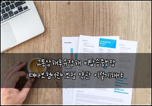교통상해후유장해 비탑승중보장 태아보험어린이보험 약관 이렇게해야