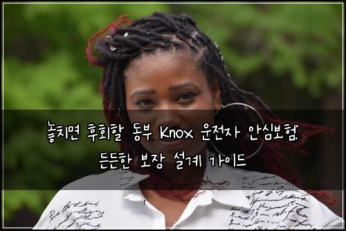  놓치면 후회할 동부 Knox 운전자 안심보험: 든든한 보장 설계 가이드