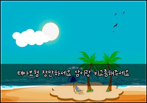 태아보험 장만하세요  삼이랑 비교좀해주세요