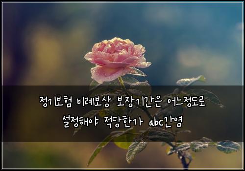 정기보험 비례보상  보장기간은 어느정도로 설정해야 적당한가 abc간염