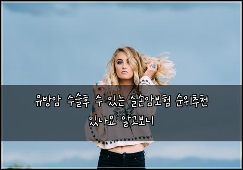 유방암 수술후 수 있는 실손암보험 순위추천  있나요 알고보니
