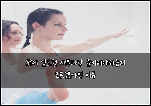 39세 암보험 세부파악  준비해야하는지 모르겠다면 이유