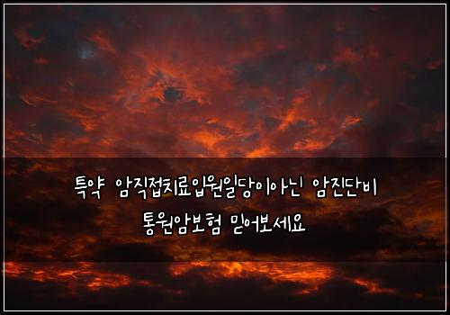 특약 암직접치료입원일당이아닌 암진단비 통원암보험 믿어보세요 
