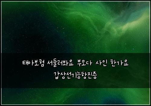 태아보험 서둘러봐요  부모다 사인 한가요 갑상선기능항진증