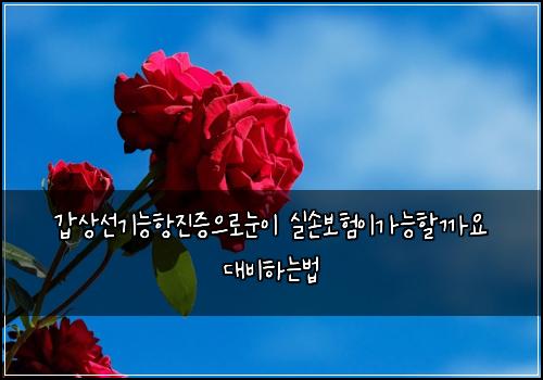 갑상선기능항진증으로눈이 실손보험이가능할까요 대비하는법