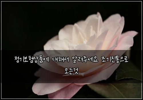 정기보험상품에 대해서 알려주세요 조기진통으로 모든것