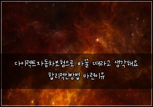 다이렉트자동차보험으로 바꿀 때라고 생각해요 합리적인방법 마련이유