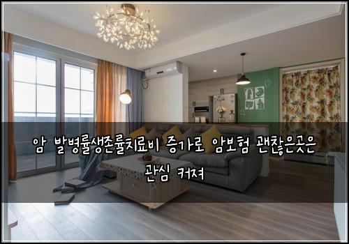 암 발병률생존률치료비 증가로 암보험 괜찮은곳은  관심 커져