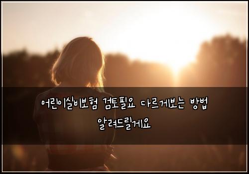 어린이실비보험 검토필요  다르게보는 방법 알려드릴게요