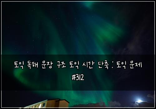 토익 독해 문장 구조 토익 시간 단축 : 토익 문제 #312