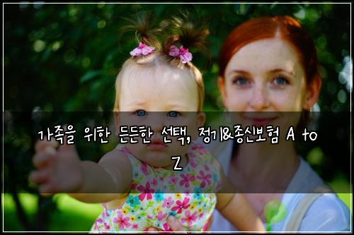 가족을 위한 든든한 선택, 정기&종신보험 A to Z