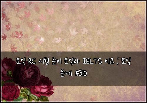토익 RC 시험 준비 토익과 IELTS 비교 : 토익 문제 #310
