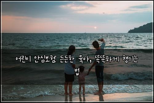 어린이 안심보험: 든든한 육아, 똑똑하게 챙기는 법