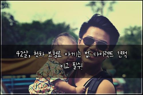 42살, 첫차 보험료 아끼는 법: 다이렉트 견적 비교 필수!