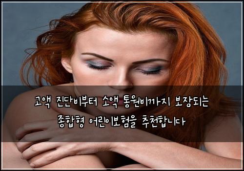 고액 진단비부터 소액 통원비까지 보장되는 종합형 어린이보험을 추천합니다