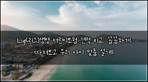 Lig(리그)생명 어린이보험 견적 비교: 꼼꼼하게 따져보고 우리 아이 맞춤 설계!