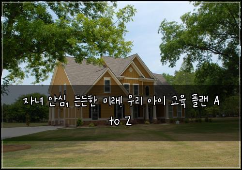  자녀 안심, 든든한 미래! 우리 아이 교육 플랜 A to Z