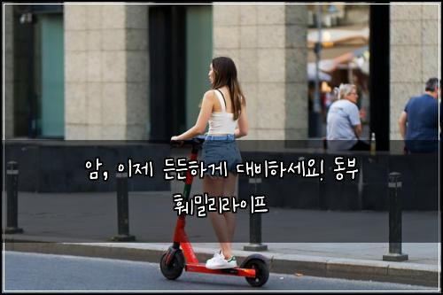 암, 이제 든든하게 대비하세요! 동부 훼밀리라이프