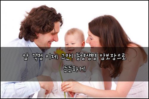 암 걱정 이제 그만! 동양생명 암보장으로 든든하게