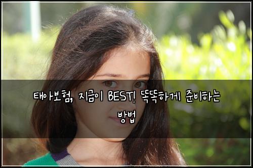 태아보험, 지금이 BEST! 똑똑하게 준비하는 방법