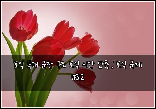 토익 독해 문장 구조 토익 시간 단축 : 토익 문제 #312