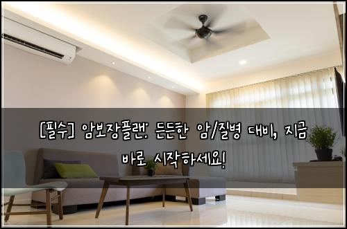  [필수] 암보장플랜: 든든한 암/질병 대비, 지금 바로 시작하세요!