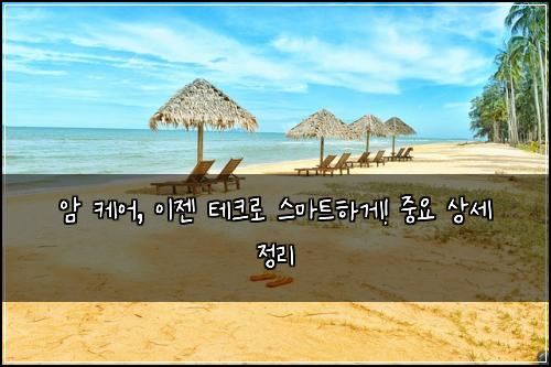 암 케어, 이젠 테크로 스마트하게! 중요 상세 정리
