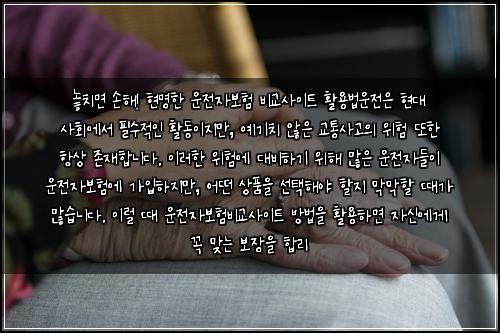  놓치면 손해! 현명한 운전자보험 비교사이트 활용법

운전은 현대 사회에서 필수적인 활동이지만, 예기치 않은 교통사고의 위험 또한 항상 존재합니다. 이러한 위험에 대비하기 위해 많은 운전자들이 운전자보험에 가입하지만, 어떤 상품을 선택해야 할지 막막할 때가 많습니다. 이럴 때 운전자보험비교사이트 방법을 활용하면 자신에게 꼭 맞는 보장을 합리