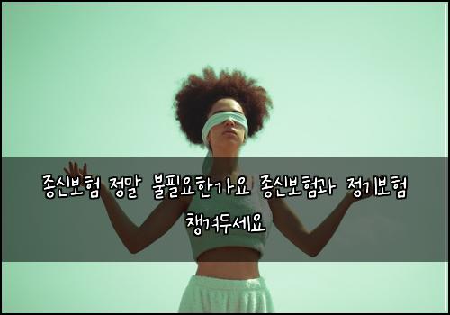 종신보험 정말 불필요한가요 종신보험과 정기보험 챙겨두세요