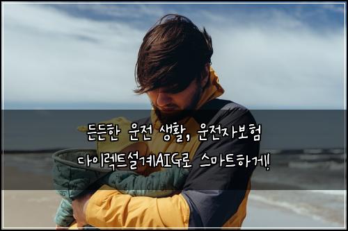  든든한 운전 생활, 운전자보험 다이렉트설계AIG로 스마트하게!