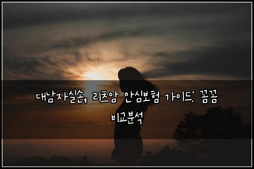 대남자실손, 리츠암 안심보험 가이드: 꼼꼼 비교분석