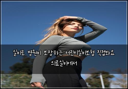 실비로 병원비 보장하는 어린이실비보험 직접봐요  의료실비에서