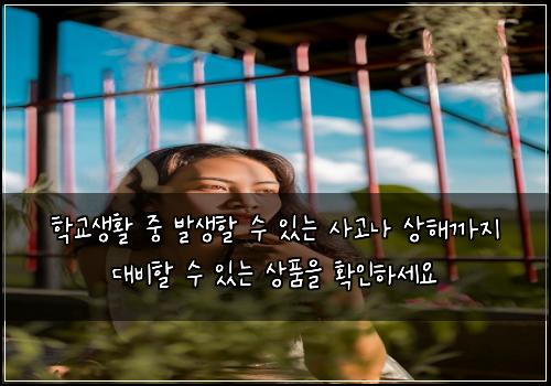 학교생활 중 발생할 수 있는 사고나 상해까지 대비할 수 있는 상품을 확인하세요