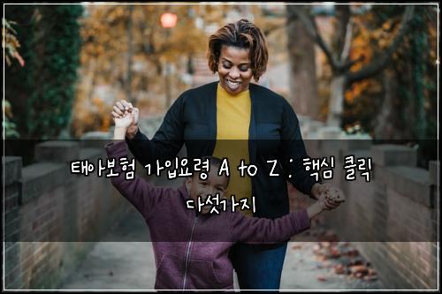 태아보험 가입요령 A to Z : 핵심 클릭 다섯가지