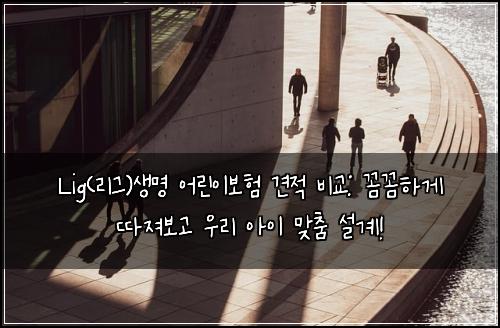 Lig(리그)생명 어린이보험 견적 비교: 꼼꼼하게 따져보고 우리 아이 맞춤 설계!