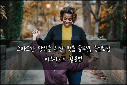  스마트한 당신을 위한 맞춤 솔루션, 종신보험 비교사이트 활용법
