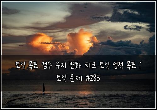 토익 목표 점수 유지 변화 체크 토익 성적 목표 : 토익 문제 #285