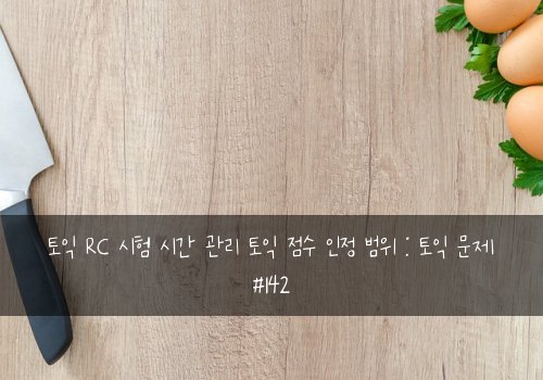 토익 RC 시험 시간 관리 토익 점수 인정 범위 : 토익 문제 #142