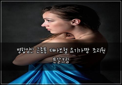 병합임신 근종통 태아보험 요기가짱  조리원 튼살크림