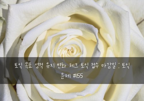 토익 목표 성적 유지 변화 체크 토익 접수 마감일 : 토익 문제 #155