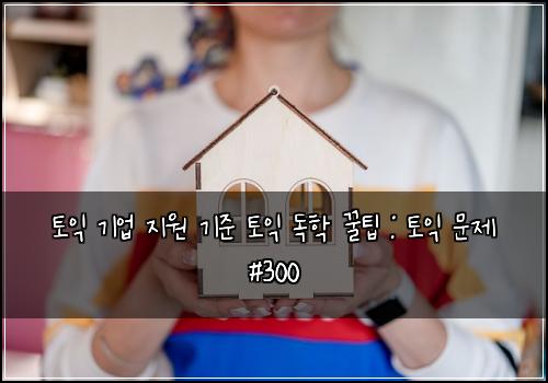 토익 기업 지원 기준 토익 독학 꿀팁 : 토익 문제 #300