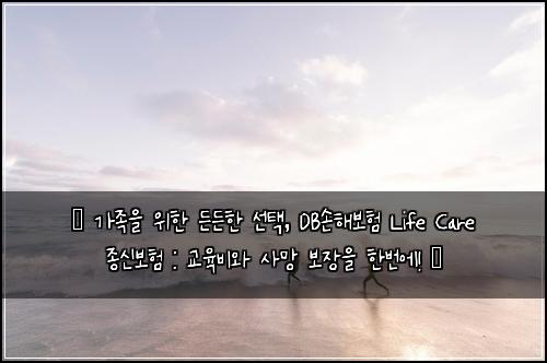  ✨ 가족을 위한 든든한 선택, DB손해보험 Life Care 종신보험 : 교육비와 사망 보장을 한번에! ✨