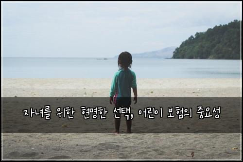 자녀를 위한 현명한 선택, 어린이 보험의 중요성