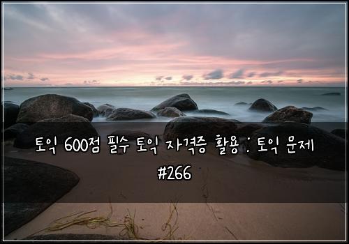 토익 600점 필수 토익 자격증 활용 : 토익 문제 #266