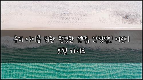  우리 아이를 위한 현명한 선택, 안정적인 어린이 보험 가이드