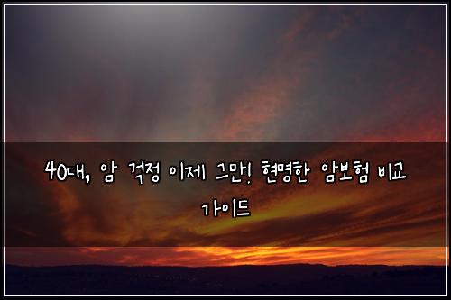 40대, 암 걱정 이제 그만! 현명한 암보험 비교 가이드