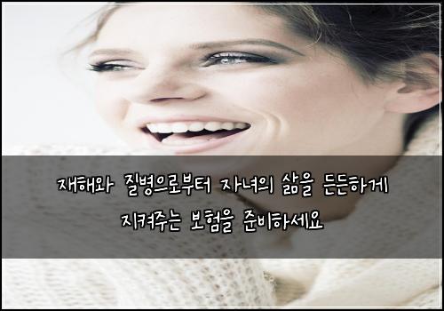 재해와 질병으로부터 자녀의 삶을 든든하게 지켜주는 보험을 준비하세요