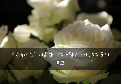 토익 독해 필수 개념 정리 토익 시험장 위치 : 토익 문제 #122