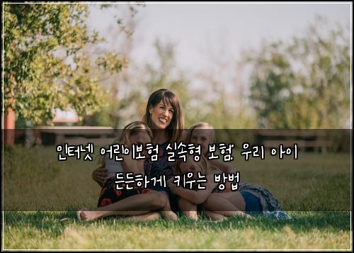 인터넷 어린이보험 실속형 보험: 우리 아이 든든하게 키우는 방법