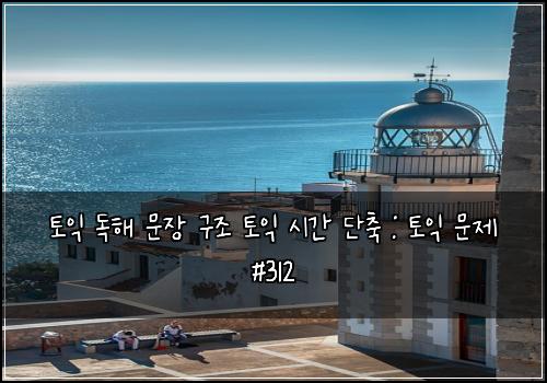 토익 독해 문장 구조 토익 시간 단축 : 토익 문제 #312